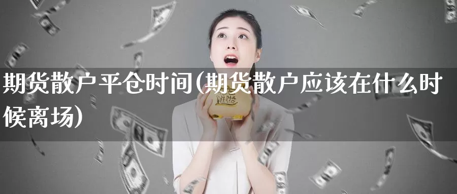 期货散户平仓时间(期货散户应该在什么时候离场)_https://www.txjjpc.com_原油期货_第1张