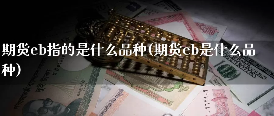 期货eb指的是什么品种(期货eb是什么品种)_https://www.txjjpc.com_黄金期货_第1张