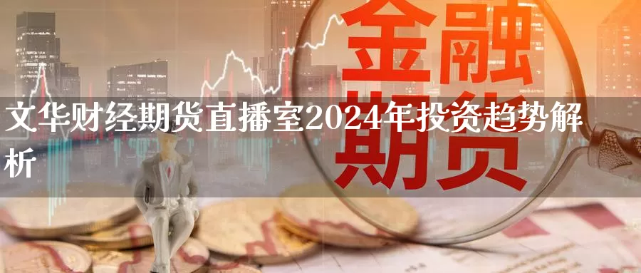 文华财经期货直播室2024年投资趋势解析_https://www.txjjpc.com_黄金期货_第1张