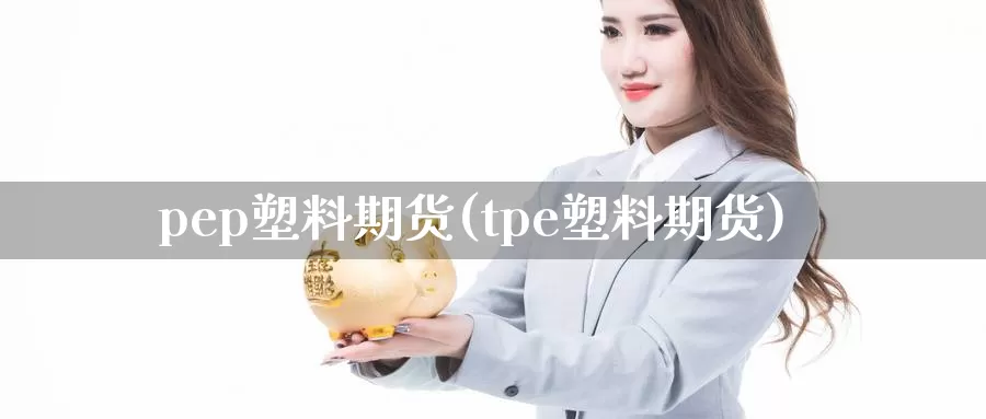 pep塑料期货(tpe塑料期货)_https://www.txjjpc.com_原油期货_第1张