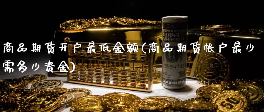 商品期货开户最低金额(商品期货帐户最少需多少资金)_https://www.txjjpc.com_期货科普_第1张