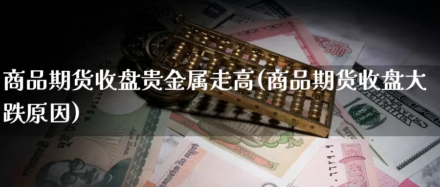 商品期货收盘贵金属走高(商品期货收盘大跌原因)_https://www.txjjpc.com_黄金期货_第1张