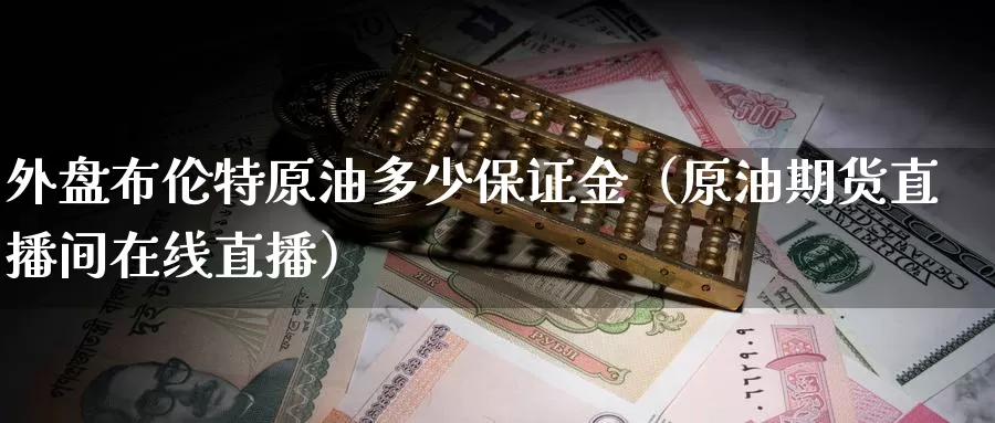 外盘布伦特原油多少保证金（原油期货直播间在线直播）_https://www.txjjpc.com_期货科普_第1张