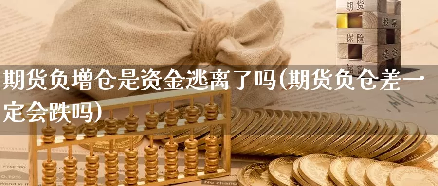 期货负增仓是资金逃离了吗(期货负仓差一定会跌吗)_https://www.txjjpc.com_农产品期货_第1张