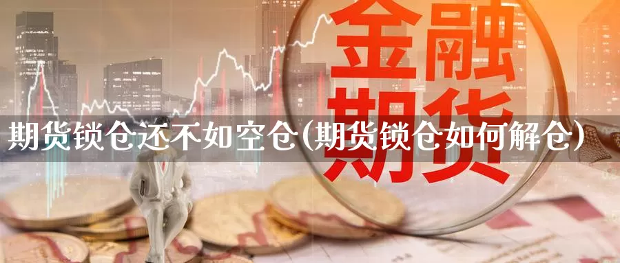 期货锁仓还不如空仓(期货锁仓如何解仓)_https://www.txjjpc.com_期货技术分析_第1张