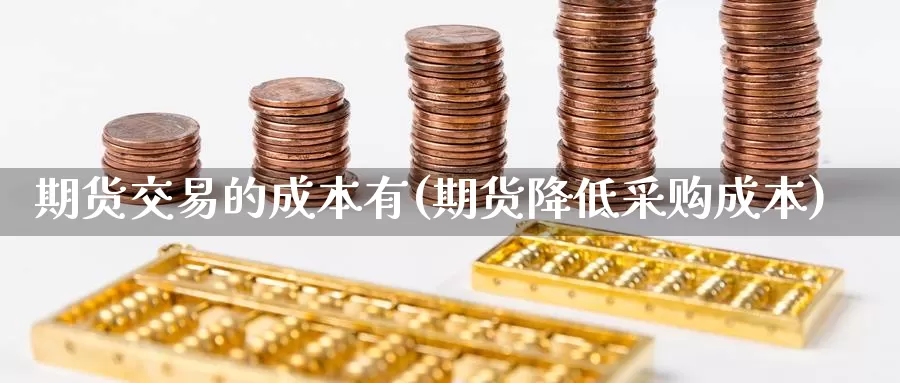 期货交易的成本有(期货降低采购成本)_https://www.txjjpc.com_期货科普_第1张