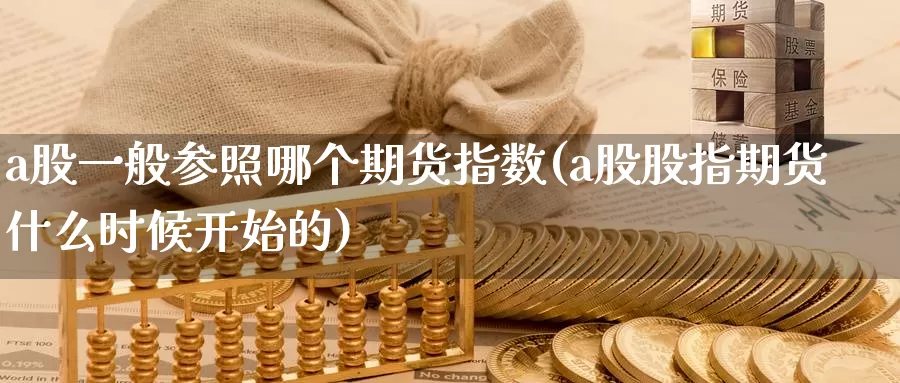 a股一般参照哪个期货指数(a股股指期货什么时候开始的)_https://www.txjjpc.com_股指期货_第1张