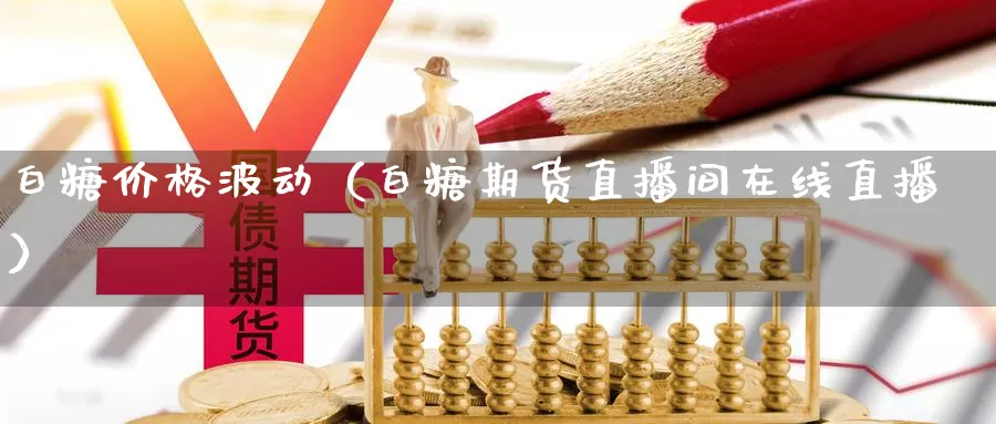 白糖价格波动（白糖期货直播间在线直播）_https://www.txjjpc.com_期货科普_第1张