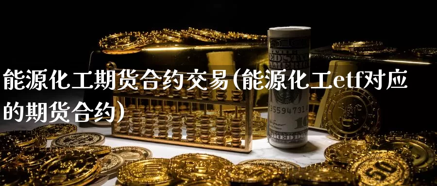 能源化工期货合约交易(能源化工etf对应的期货合约)_https://www.txjjpc.com_期货科普_第1张