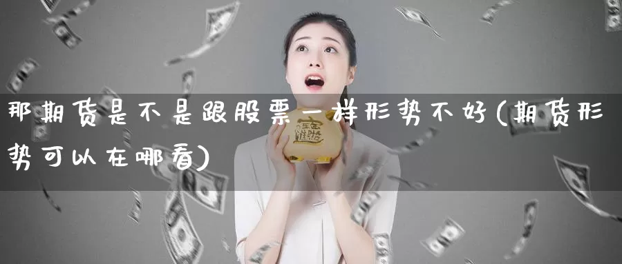 那期货是不是跟股票一样形势不好(期货形势可以在哪看)_https://www.txjjpc.com_黄金期货_第1张