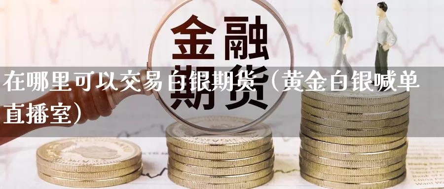 在哪里可以交易白银期货（黄金白银喊单直播室）_https://www.txjjpc.com_期货技术分析_第1张