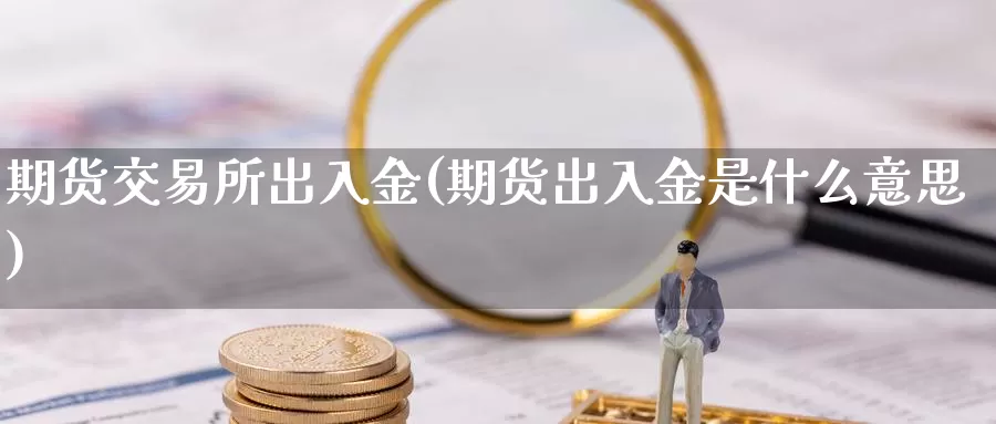 期货交易所出入金(期货出入金是什么意思)_https://www.txjjpc.com_农产品期货_第1张