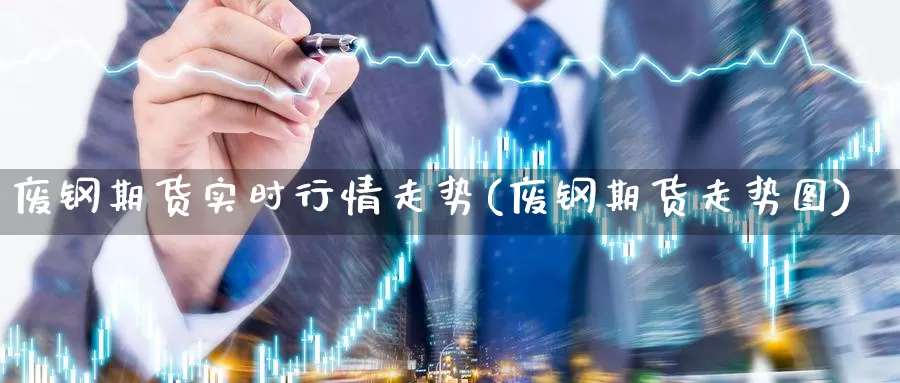 废钢期货实时行情走势(废钢期货走势图)_https://www.txjjpc.com_期货科普_第1张