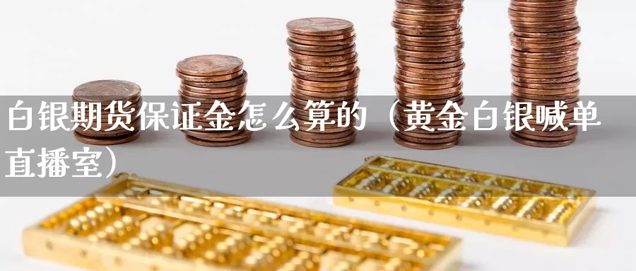 白银期货保证金怎么算的（黄金白银喊单直播室）_https://www.txjjpc.com_期货行业分析_第1张