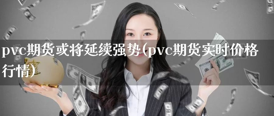 pvc期货或将延续强势(pvc期货实时价格行情)_https://www.txjjpc.com_期货科普_第1张