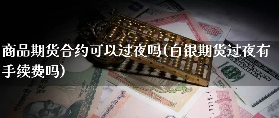 商品期货合约可以过夜吗(白银期货过夜有手续费吗)_https://www.txjjpc.com_黄金期货_第1张