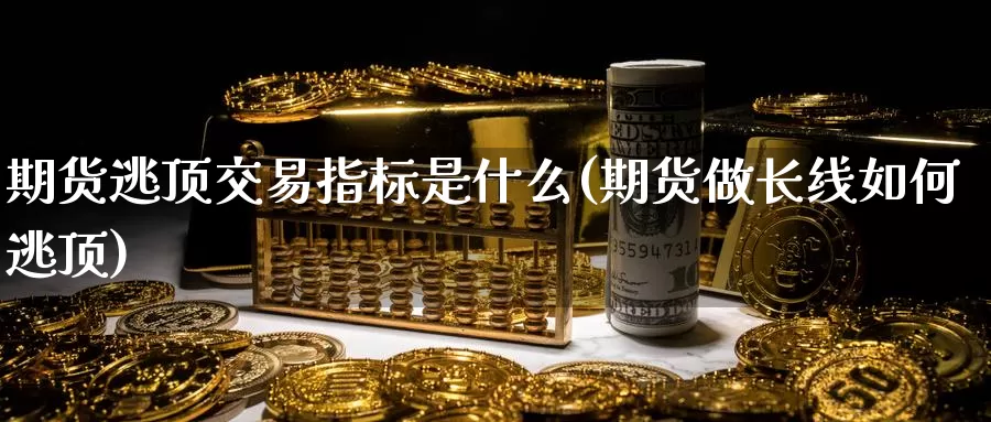 期货逃顶交易指标是什么(期货做长线如何逃顶)_https://www.txjjpc.com_原油期货_第1张