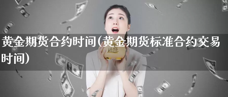 黄金期货合约时间(黄金期货标准合约交易时间)_https://www.txjjpc.com_股指期货_第1张