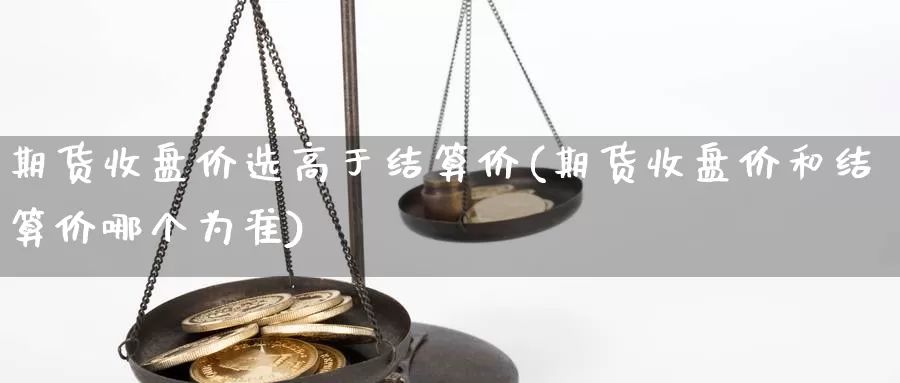 期货收盘价选高于结算价(期货收盘价和结算价哪个为准)_https://www.txjjpc.com_原油期货_第1张