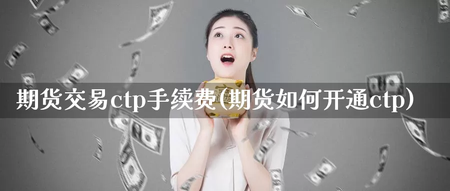 期货交易ctp手续费(期货如何开通ctp)_https://www.txjjpc.com_期货技术分析_第1张