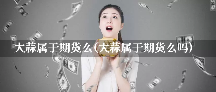 大蒜属于期货么(大蒜属于期货么吗)_https://www.txjjpc.com_股指期货_第1张