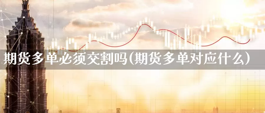 期货多单必须交割吗(期货多单对应什么)_https://www.txjjpc.com_原油期货_第1张