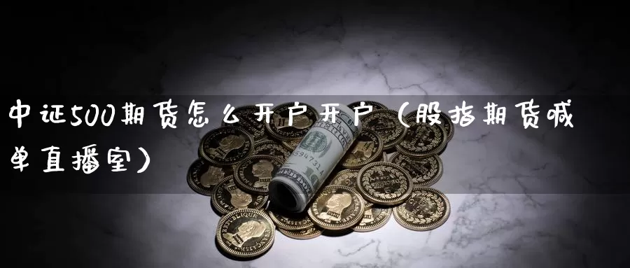 中证500期货怎么开户开户（股指期货喊单直播室）_https://www.txjjpc.com_期货行业分析_第1张