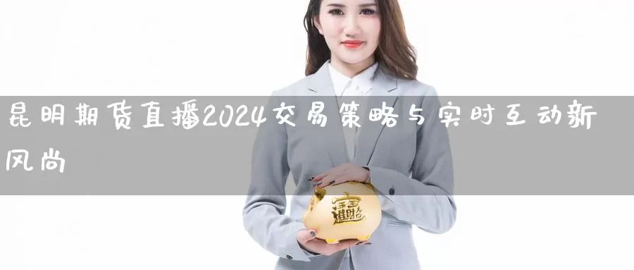 昆明期货直播2024交易策略与实时互动新风尚_https://www.txjjpc.com__第1张