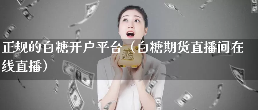 正规的白糖开户平台（白糖期货直播间在线直播）_https://www.txjjpc.com_农产品期货_第1张