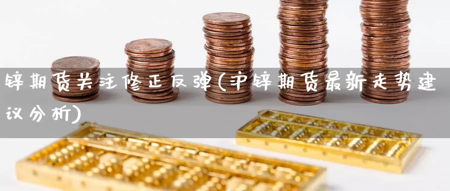 锌期货关注修正反弹(沪锌期货最新走势建议分析)_https://www.txjjpc.com_农产品期货_第1张