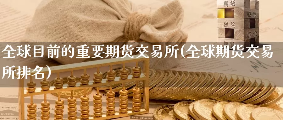 全球目前的重要期货交易所(全球期货交易所排名)_https://www.txjjpc.com_农产品期货_第1张