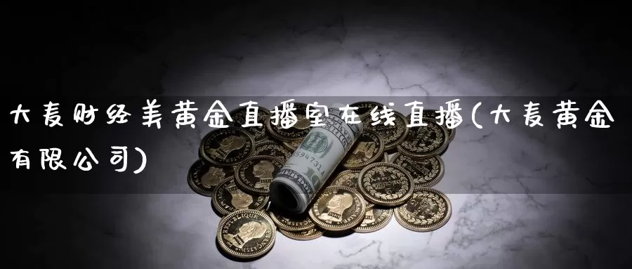 大麦财经美黄金直播室在线直播(大麦黄金有限公司)_https://www.txjjpc.com_黄金期货_第1张