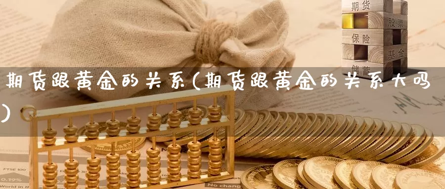 期货跟黄金的关系(期货跟黄金的关系大吗)_https://www.txjjpc.com_原油期货_第1张