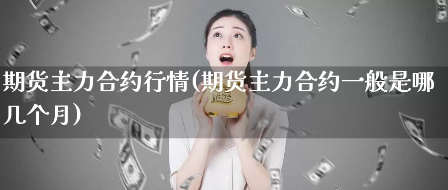 期货主力合约行情(期货主力合约一般是哪几个月)_https://www.txjjpc.com_期货行业分析_第1张