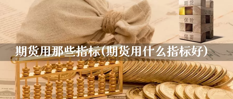 期货用那些指标(期货用什么指标好)_https://www.txjjpc.com_黄金期货_第1张