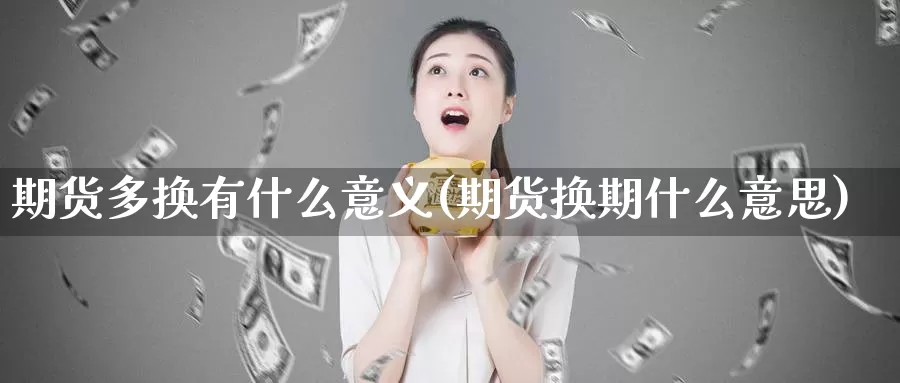 期货多换有什么意义(期货换期什么意思)_https://www.txjjpc.com_农产品期货_第1张