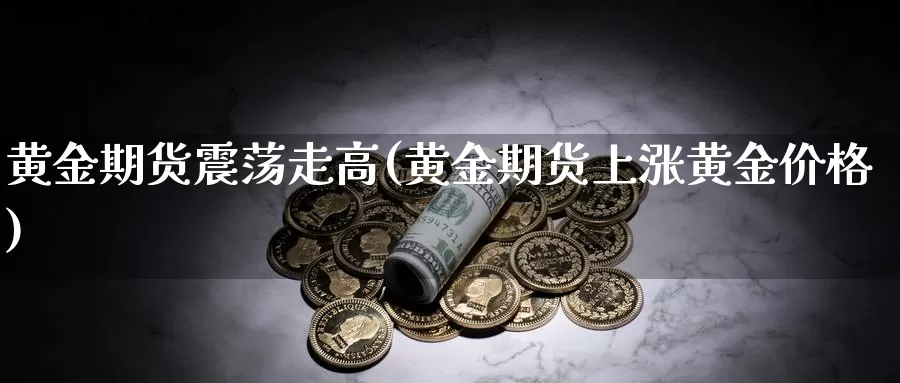 黄金期货震荡走高(黄金期货上涨黄金价格)_https://www.txjjpc.com_黄金期货_第1张