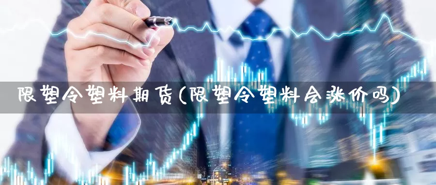 限塑令塑料期货(限塑令塑料会涨价吗)_https://www.txjjpc.com_股指期货_第1张