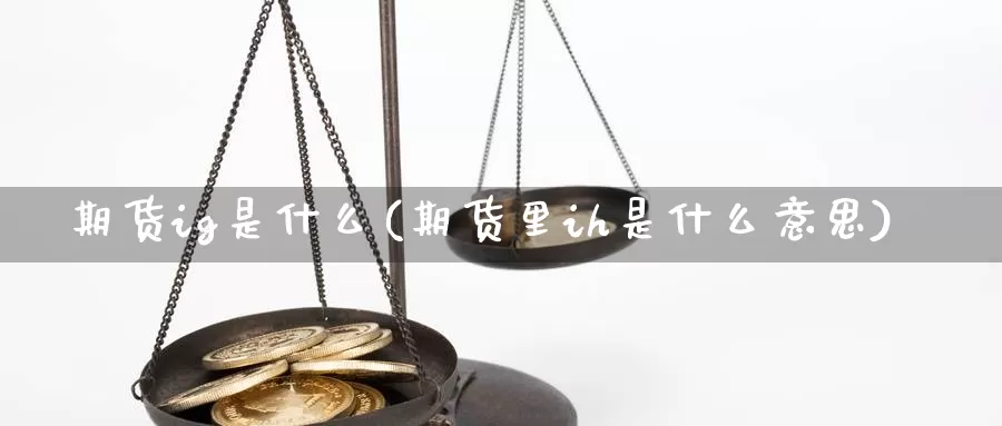 期货ig是什么(期货里ih是什么意思)_https://www.txjjpc.com_农产品期货_第1张