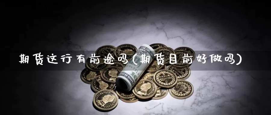 期货这行有前途吗(期货目前好做吗)_https://www.txjjpc.com_股指期货_第1张