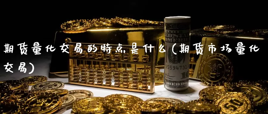 期货量化交易的特点是什么(期货市场量化交易)_https://www.txjjpc.com_原油期货_第1张