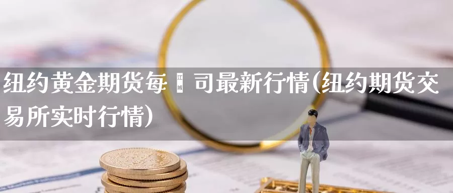 纽约黄金期货每盎司最新行情(纽约期货交易所实时行情)_https://www.txjjpc.com_原油期货_第1张