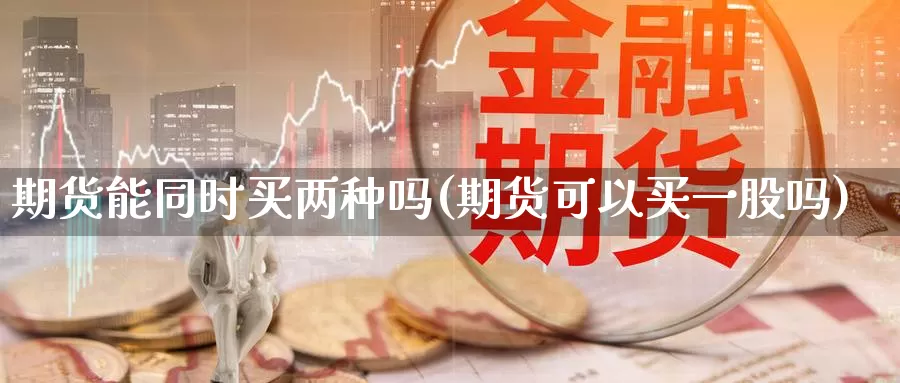 期货能同时买两种吗(期货可以买一股吗)_https://www.txjjpc.com_黄金期货_第1张