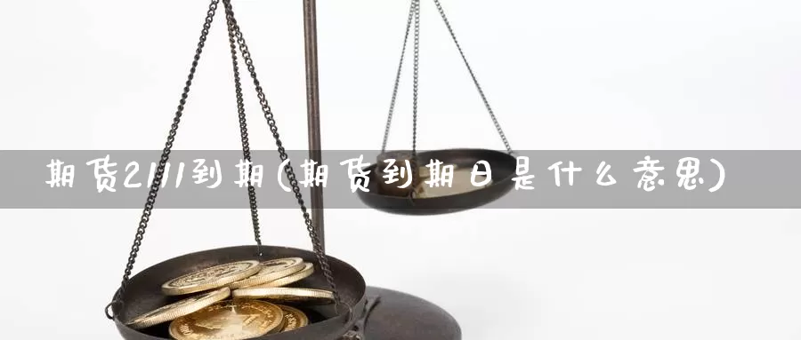 期货2111到期(期货到期日是什么意思)_https://www.txjjpc.com_期货技术分析_第1张