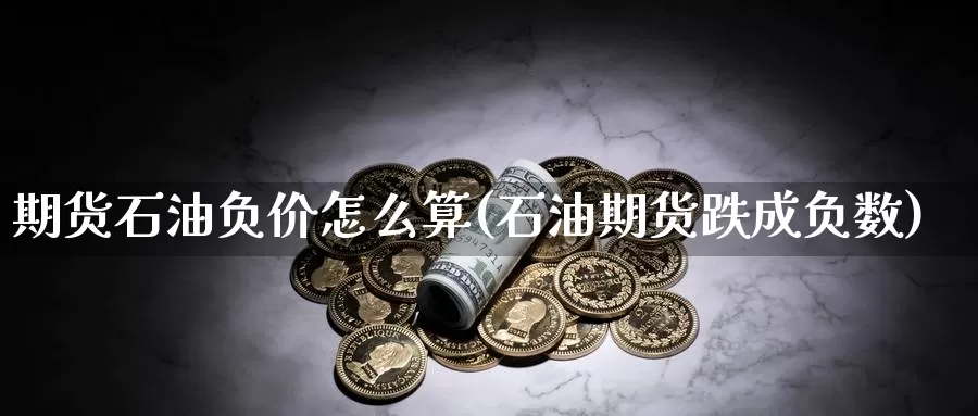 期货石油负价怎么算(石油期货跌成负数)_https://www.txjjpc.com_期货科普_第1张