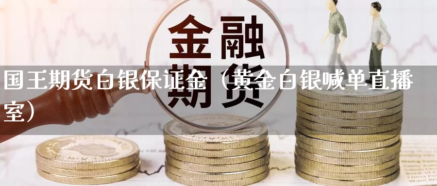 国王期货白银保证金（黄金白银喊单直播室）_https://www.txjjpc.com_原油期货_第1张