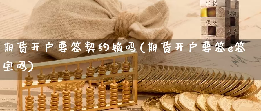 期货开户要签契约锁吗(期货开户要签e签宝吗)_https://www.txjjpc.com_股指期货_第1张