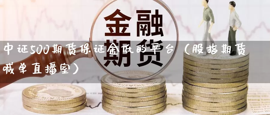 中证500期货保证金低的平台（股指期货喊单直播室）_https://www.txjjpc.com_期货科普_第1张