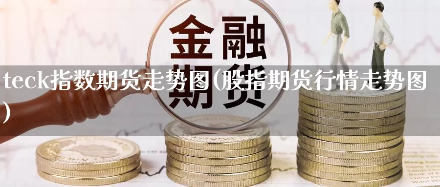 teck指数期货走势图(股指期货行情走势图)_https://www.txjjpc.com_黄金期货_第1张