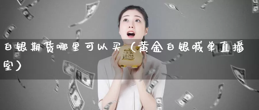 白银期货哪里可以买（黄金白银喊单直播室）_https://www.txjjpc.com_期货科普_第1张